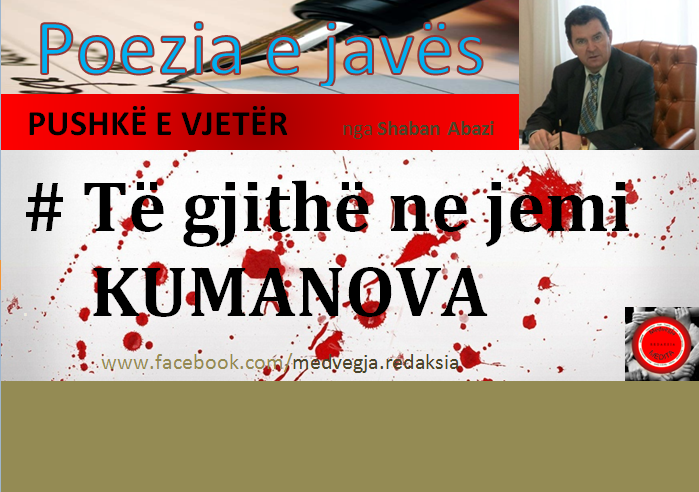Asllan Dibrani,ibrahim egriu,Shaban Abazi, Makfire CANOLLI,kosova lindore , Lugina e presheves, zenel Hajdini, florim rushiti,adem Jashari,Brahim Salihu CURRI ,xhim xhema,Ramadan Xhema,Poezi,hijet që teatronin,armiku ,kosova ,medvegja ,presheva ,shqiperia etnike,UçK,Uçpmb,ilirida,adem jashari,skënder beu, nën tereza,Medvegja Redaksia, tupalla.com,sanxhaku i nishit,kultur ,sport,politikë, luftë,paqe,pajtim, korrupcion , gjygje,shkollë,arsim,profesion,shkencë,art,parlament,avokat,presidentja,Pacolli,femi Beha,PD medvegje, PVD Medvegjë. Kosova Lindore, Ligina e presheves,riza Halimit,Sadri Ramabaja,Rrapi i jetës sime, Gallap-Gollaku, Zahide Marije Ukaj-Malësorja medvegjase,Smail Morina-Ballisti ,ortodokset shqipetar Maqedoni,Beogradi,sport boks ,Agim Tahiraj ,Aziz salihu, Samir Salihu,Tupalla.shpernhulja e shqipetarve 1999,poezia e javës,Ali Hajdini,Sanxhaku i Nishit,Filmi , Kosovë, shqiponjë e robëruar,Jusuf Gërvalla, Sofra Medvegjase,Shqiptare,shoqata Medvegja,Din EGRIU Atentat,Ali Lajçi, Kufiri kosovë Mal i Zi,Historia Shqiptare ,Shperngulja sanxhaku i Nishit Toplica, Zahide Marije UKAJ-Malësorja Medvegjase,1 Maji,Bashkim SADIKU, Bashkimin Kombëtar,internet,rrjetet socjale, LSH në Gjermani me 01.05.2015, Promovim librash në Mërgatës Shqiptare, Poezia e javes, Fshati me roje,xhandarmeri,Lufta e pare botrore,Beteja e Çanakalasë 1915-1916,Tupallë, Tupalla,Sfirca, Kapia, Kufiri,Kumanova,pushke e vjeter